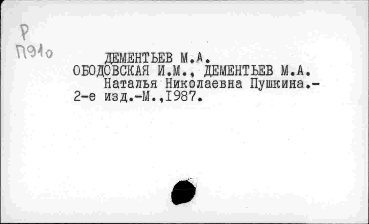 ﻿ДЕМЕНТЬЕВ М.А.
ОБОДОВСКАЯ И.М., ДЕМЕНТЬЕВ М.А. Наталья Николаевна Пушкина. 2-е изд.-М.,1987.